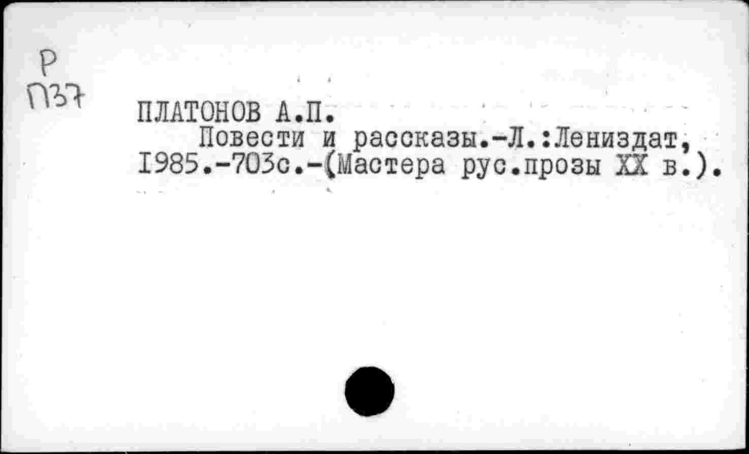 ﻿ПЛАТОНОВ А.П.
Повести и рассказы.-Л.:Лениздат, 1985.-703с.-(Мастера рус.прозы Пв.),